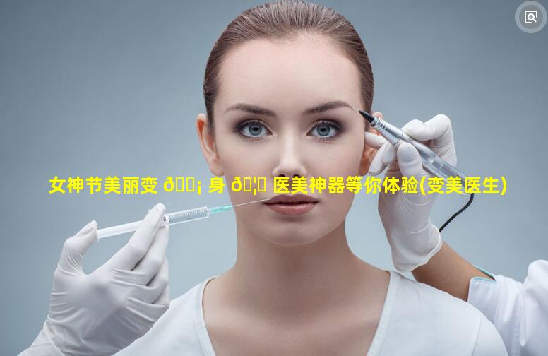 女神节美丽变 🐡 身 🦟 医美神器等你体验(变美医生)